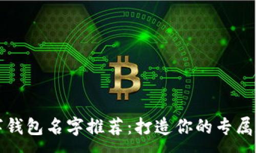 :
可爱女生数字钱包名字推荐：打造你的专属数字金融空间